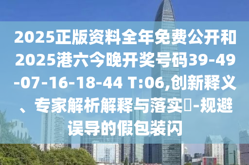 2025正版资料全年免费公开和2025港六今晚开奖号码39-49-07-16-18-44 T:06,创新释义、专家解析解释与落实​-规避误导的假包装闪