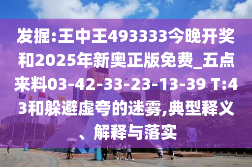 发掘:王中王493333今晚开奖和2025年新奥正版免费_五点来料03-42-33-23-13-39 T:43和躲避虚夸的迷雾,典型释义、解释与落实