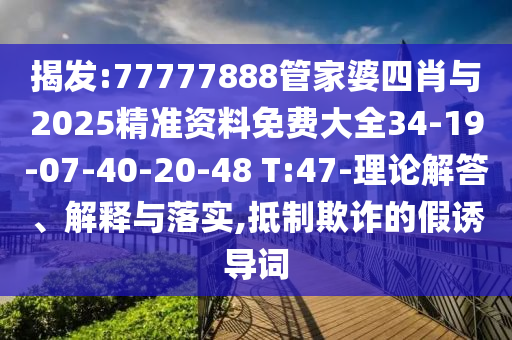 揭发:77777888管家婆四肖与2025精准资料免费大全34-19-07-40-20-48 T:47-理论解答、解释与落实,抵制欺诈的假诱导词