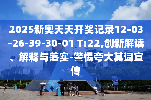 2025新奥天天开奖记录12-03-26-39-30-01 T:22,创新解读、解释与落实-警惕夸大其词宣传