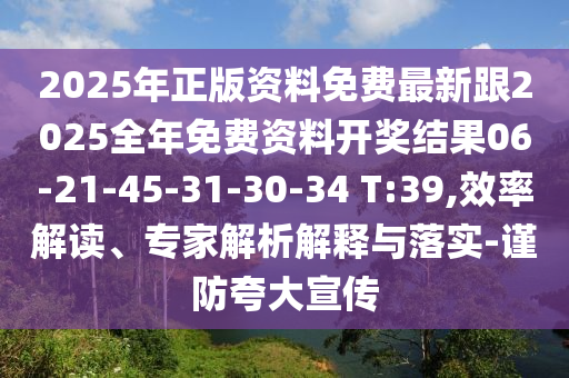 2025年正版资料免费最新跟2025全年免费资料开奖结果06-21-45-31-30-34 T:39,效率解读、专家解析解释与落实-谨防夸大宣传