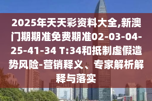 2025年天天彩资料大全,新澳门期期准免费期准02-03-04-25-41-34 T:34和抵制虚假造势风险-营销释义、专家解析解释与落实
