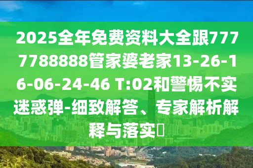2025全年免费资料大全跟7777788888管家婆老家13-26-16-06-24-46 T:02和警惕不实迷惑弹-细致解答、专家解析解释与落实​