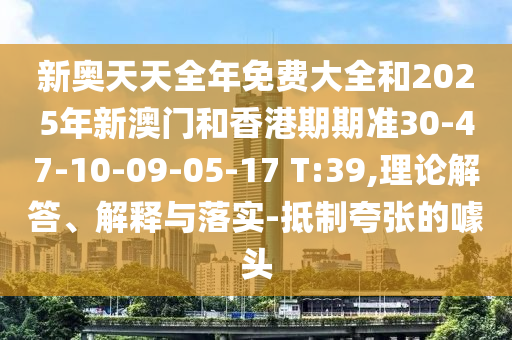 新奥天天全年免费大全和2025年新澳门和香港期期准30-47-10-09-05-17 T:39,理论解答、解释与落实-抵制夸张的噱头