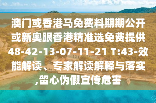 澳门或香港马免费料期期公开或新奥跟香港精准选免费提供48-42-13-07-11-21 T:43-效能解读、专家解读解释与落实,留心伪假宣传危害