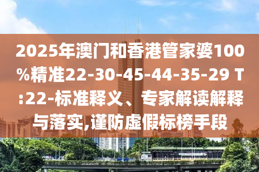 2025年澳门和香港管家婆100%精准22-30-45-44-35-29 T:22-标准释义、专家解读解释与落实,谨防虚假标榜手段