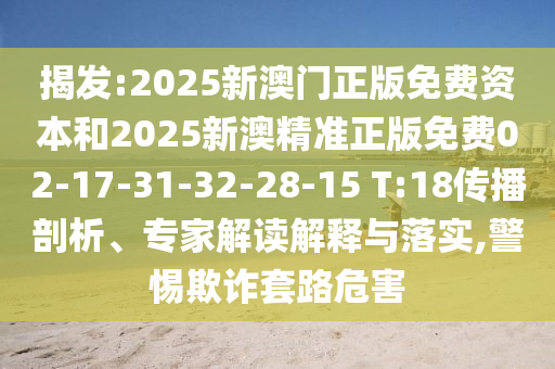 揭发:2025新澳门正版免费资本和2025新澳精准正版免费02-17-31-32-28-15 T:18传播剖析、专家解读解释与落实,警惕欺诈套路危害