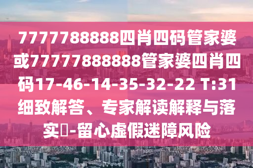 7777788888四肖四码管家婆或77777888888管家婆四肖四码17-46-14-35-32-22 T:31细致解答、专家解读解释与落实​-留心虚假迷障风险
