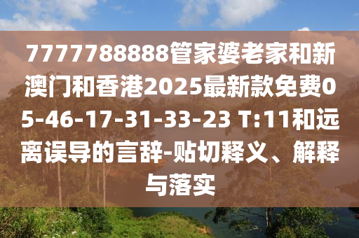 7777788888管家婆老家和新澳门和香港2025最新款免费05-46-17-31-33-23 T:11和远离误导的言辞-贴切释义、解释与落实
