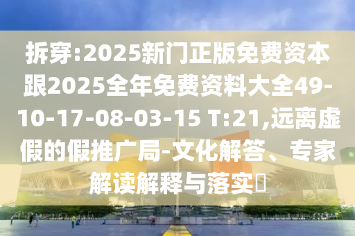 拆穿:2025新门正版免费资本跟2025全年免费资料大全49-10-17-08-03-15 T:21,远离虚假的假推广局-文化解答、专家解读解释与落实​