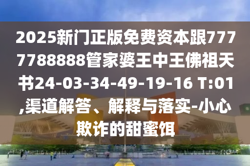 2025新门正版免费资本跟7777788888管家婆王中王佛祖天书24-03-34-49-19-16 T:01,渠道解答、解释与落实-小心欺诈的甜蜜饵