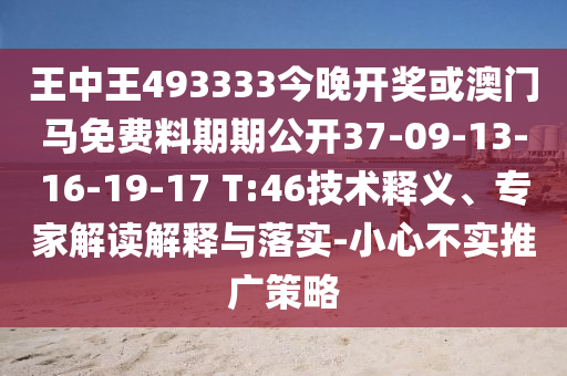 王中王493333今晚开奖或澳门马免费料期期公开37-09-13-16-19-17 T:46技术释义、专家解读解释与落实-小心不实推广策略
