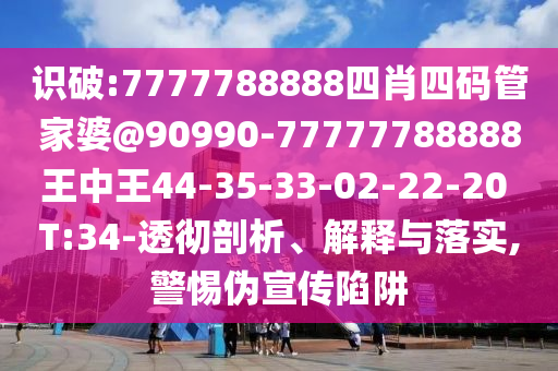 识破:7777788888四肖四码管家婆@90990-77777788888王中王44-35-33-02-22-20 T:34-透彻剖析、解释与落实,警惕伪宣传陷阱