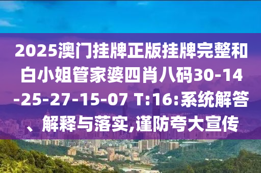 2025澳门挂牌正版挂牌完整和白小姐管家婆四肖八码30-14-25-27-15-07 T:16:系统解答、解释与落实,谨防夸大宣传