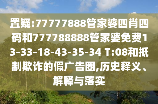 置疑:77777888管家婆四肖四码和777788888管家婆免费13-33-18-43-35-34 T:08和抵制欺诈的假广告圈,历史释义、解释与落实