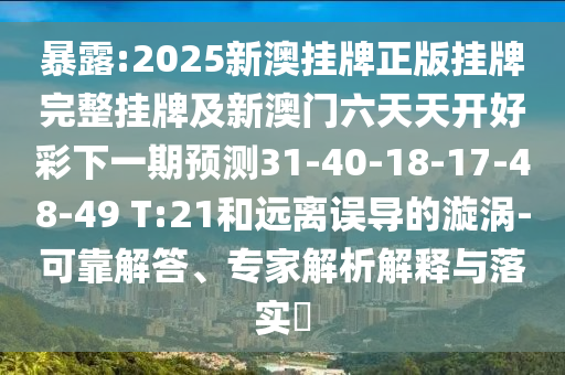 暴露:2025新澳挂牌正版挂牌完整挂牌及新澳门六天天开好彩下一期预测31-40-18-17-48-49 T:21和远离误导的漩涡-可靠解答、专家解析解释与落实​