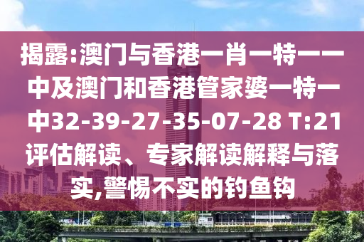 揭露:澳门与香港一肖一特一一中及澳门和香港管家婆一特一中32-39-27-35-07-28 T:21评估解读、专家解读解释与落实,警惕不实的钓鱼钩
