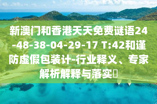 新澳门和香港天天免费谜语24-48-38-04-29-17 T:42和谨防虚假包装计-行业释义、专家解析解释与落实​