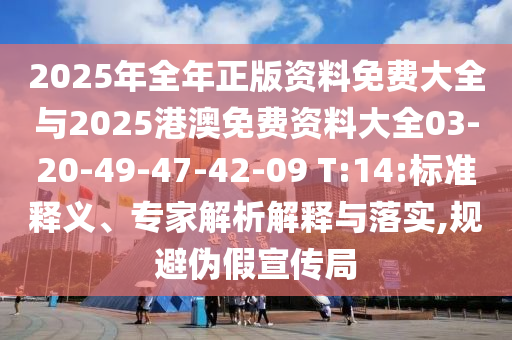 2025年全年正版资料免费大全与2025港澳免费资料大全03-20-49-47-42-09 T:14:标准释义、专家解析解释与落实,规避伪假宣传局
