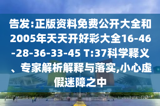 告发:正版资料免费公开大全和2005年天天开好彩大全16-46-28-36-33-45 T:37科学释义、专家解析解释与落实,小心虚假迷障之中