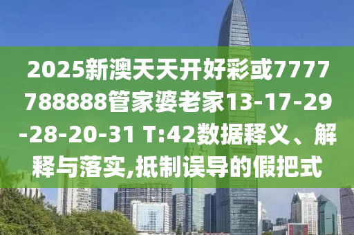2025新澳天天开好彩或7777788888管家婆老家13-17-29-28-20-31 T:42数据释义、解释与落实,抵制误导的假把式
