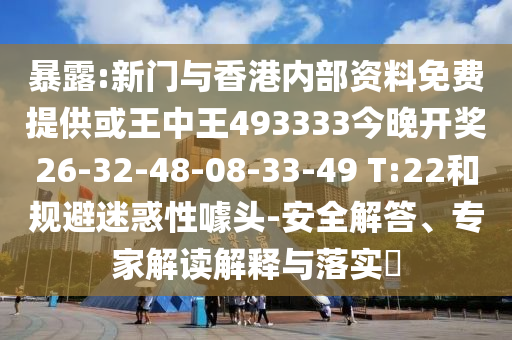 暴露:新门与香港内部资料免费提供或王中王493333今晚开奖26-32-48-08-33-49 T:22和规避迷惑性噱头-安全解答、专家解读解释与落实​