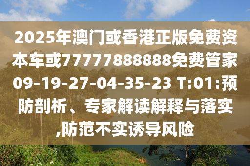 2025年澳门或香港正版免费资本车或77777888888免费管家09-19-27-04-35-23 T:01:预防剖析、专家解读解释与落实,防范不实诱导风险