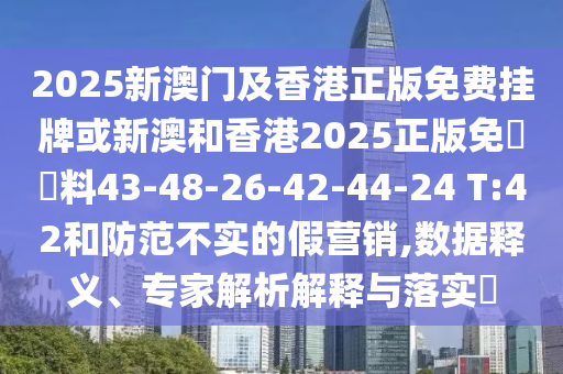2025新澳门及香港正版免费挂牌或新澳和香港2025正版免費資料43-48-26-42-44-24 T:42和防范不实的假营销,数据释义、专家解析解释与落实​