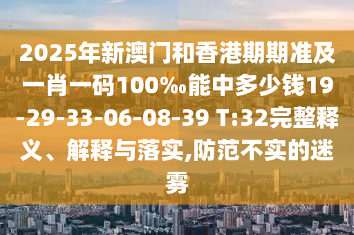 2025年新澳门和香港期期准及一肖一码100‰能中多少钱19-29-33-06-08-39 T:32完整释义、解释与落实,防范不实的迷雾