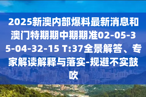 2025新澳内部爆料最新消息和澳门特期期中期期准02-05-35-04-32-15 T:37全景解答、专家解读解释与落实-规避不实鼓吹