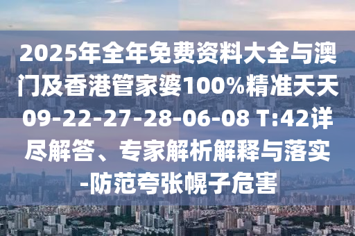 2025年全年免费资料大全与澳门及香港管家婆100%精准天天09-22-27-28-06-08 T:42详尽解答、专家解析解释与落实-防范夸张幌子危害