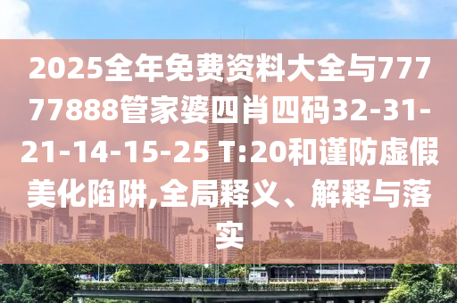 2025全年免费资料大全与77777888管家婆四肖四码32-31-21-14-15-25 T:20和谨防虚假美化陷阱,全局释义、解释与落实