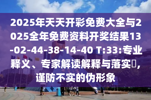 2025年天天开彩免费大全与2025全年免费资料开奖结果13-02-44-38-14-40 T:33:专业释义、专家解读解释与落实​,谨防不实的伪形象