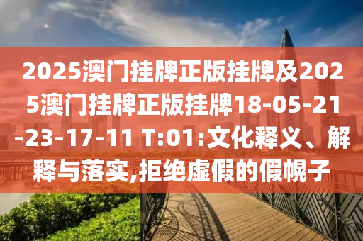 2025澳门挂牌正版挂牌及2025澳门挂牌正版挂牌18-05-21-23-17-11 T:01:文化释义、解释与落实,拒绝虚假的假幌子