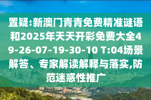 置疑:新澳门青青免费精准谜语和2025年天天开彩免费大全49-26-07-19-30-10 T:04场景解答、专家解读解释与落实,防范迷惑性推广