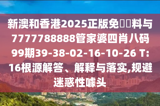 新澳和香港2025正版免費資料与7777788888管家婆四肖八码99期39-38-02-16-10-26 T:16根源解答、解释与落实,规避迷惑性噱头