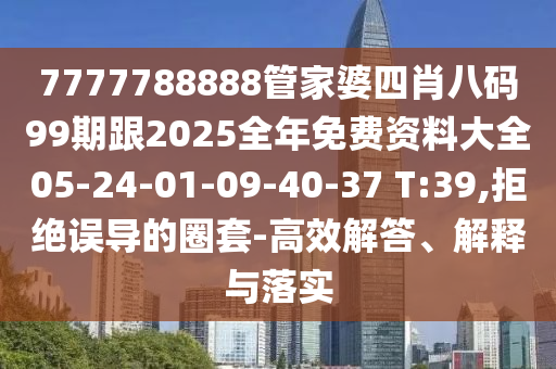 7777788888管家婆四肖八码99期跟2025全年免费资料大全05-24-01-09-40-37 T:39,拒绝误导的圈套-高效解答、解释与落实