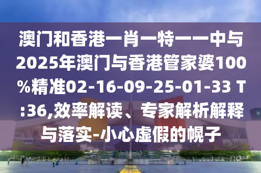 澳门和香港一肖一特一一中与2025年澳门与香港管家婆100%精准02-16-09-25-01-33 T:36,效率解读、专家解析解释与落实-小心虚假的幌子