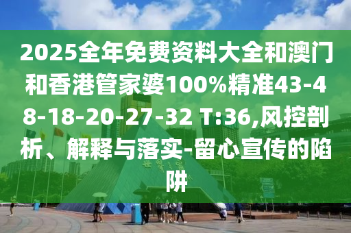2025全年免费资料大全和澳门和香港管家婆100%精准43-48-18-20-27-32 T:36,风控剖析、解释与落实-留心宣传的陷阱