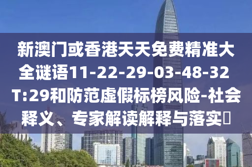 新澳门或香港天天免费精准大全谜语11-22-29-03-48-32 T:29和防范虚假标榜风险-社会释义、专家解读解释与落实​