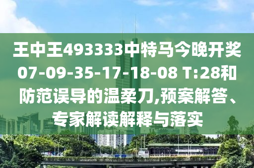 王中王493333中特马今晚开奖07-09-35-17-18-08 T:28和防范误导的温柔刀,预案解答、专家解读解释与落实