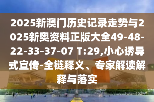 2025新澳门历史记录走势与2025新奥资料正版大全49-48-22-33-37-07 T:29,小心诱导式宣传-全链释义、专家解读解释与落实