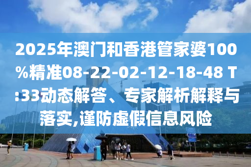 2025年澳门和香港管家婆100%精准08-22-02-12-18-48 T:33动态解答、专家解析解释与落实,谨防虚假信息风险