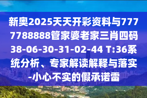 新奥2025天天开彩资料与7777788888管家婆老家三肖四码38-06-30-31-02-44 T:36系统分析、专家解读解释与落实-小心不实的假承诺雷