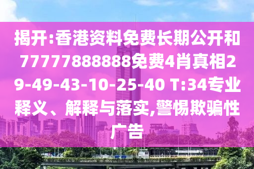揭开:香港资料免费长期公开和77777888888免费4肖真相29-49-43-10-25-40 T:34专业释义、解释与落实,警惕欺骗性广告