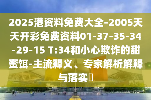 2025港资料免费大全-2005天天开彩免费资料01-37-35-34-29-15 T:34和小心欺诈的甜蜜饵-主流释义、专家解析解释与落实​