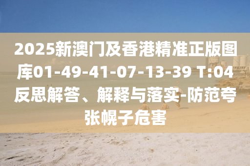 2025新澳门及香港精准正版图库01-49-41-07-13-39 T:04反思解答、解释与落实-防范夸张幌子危害
