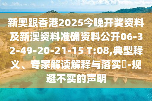 新奥跟香港2025今晚开奖资料及新澳资料准确资料公开06-32-49-20-21-15 T:08,典型释义、专家解读解释与落实​-规避不实的声明
