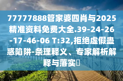 77777888管家婆四肖与2025精准资料免费大全.39-24-26-17-46-06 T:32,拒绝虚假蛊惑陷阱-条理释义、专家解析解释与落实​