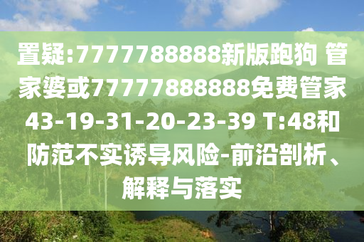 置疑:7777788888新版跑狗 管家婆或77777888888免费管家43-19-31-20-23-39 T:48和防范不实诱导风险-前沿剖析、解释与落实
